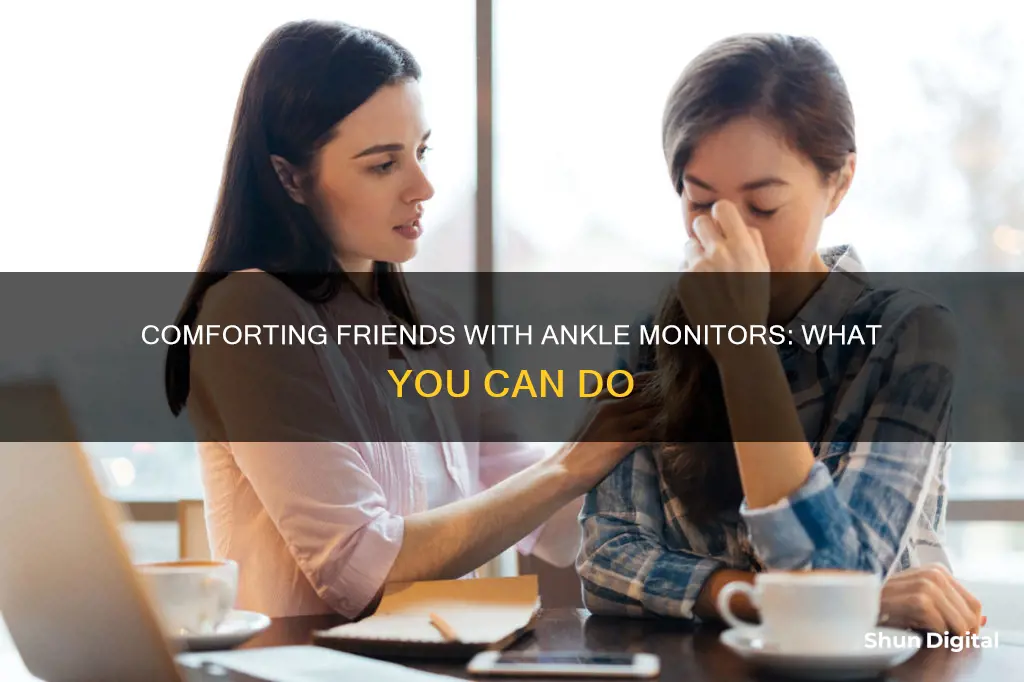 how do i comfort friends who got gps ankle monitor